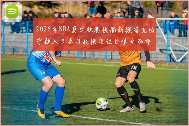 2026年NBA夏季联赛快船新援塔克防守融入节奏与轮换定位价值全面评估