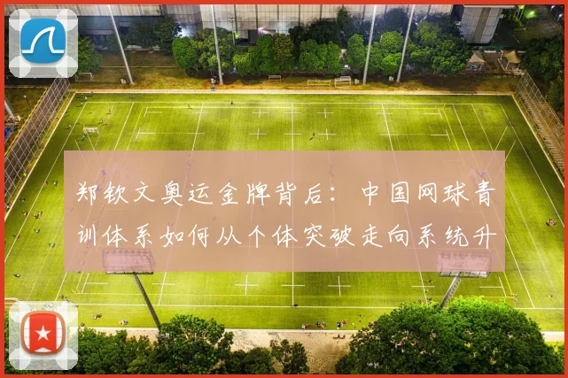郑钦文奥运金牌背后：中国网球青训体系如何从个体突破走向系统升级？