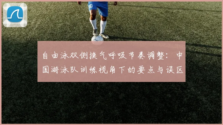 自由泳双侧换气呼吸节奏调整：中国游泳队训练视角下的要点与误区