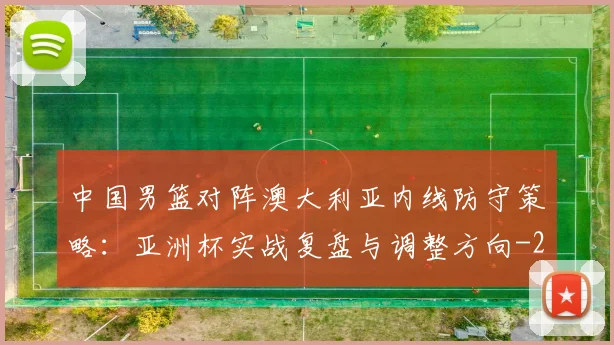 中国男篮对阵澳大利亚内线防守策略：亚洲杯实战复盘与调整方向