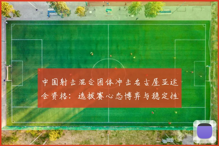 中国射击混合团体冲击名古屋亚运会资格：选拔赛心态博弈与稳定性分析