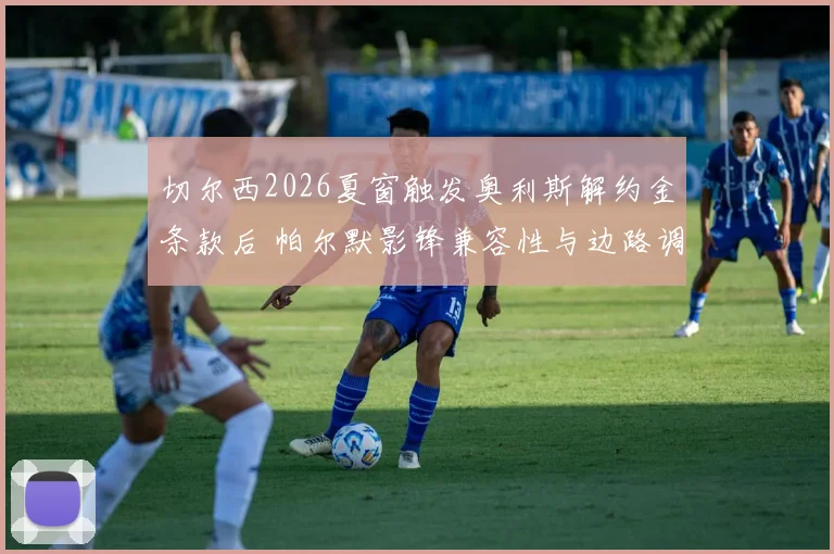 切尔西2026夏窗触发奥利斯解约金条款后 帕尔默影锋兼容性与边路调整分析