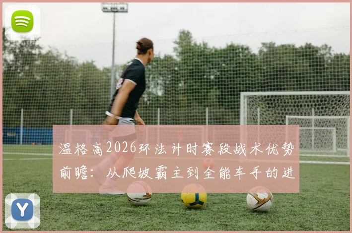 温格高2026环法计时赛段战术优势前瞻：从爬坡霸主到全能车手的进化路径