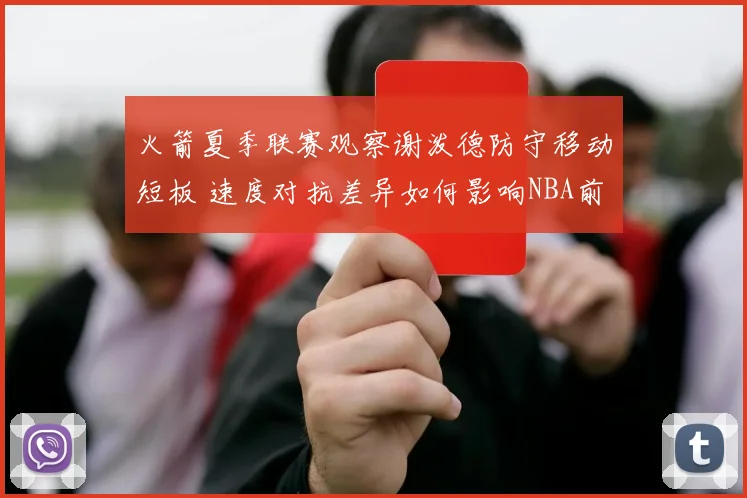 火箭夏季联赛观察谢泼德防守移动短板 速度对抗差异如何影响NBA前景