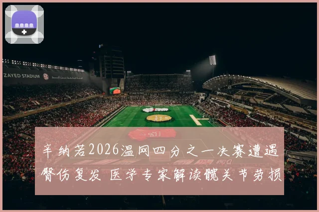 辛纳若2026温网四分之一决赛遭遇臀伤复发 医学专家解读髋关节劳损与康复前景