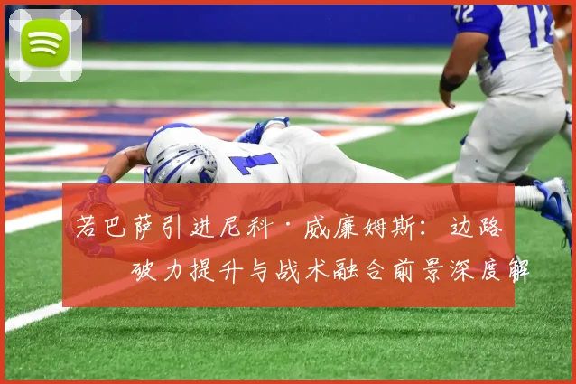 若巴萨引进尼科·威廉姆斯：边路爆破力提升与战术融合前景深度解析