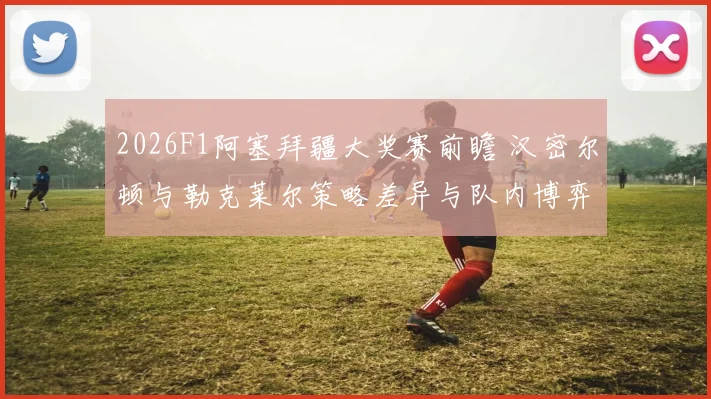 2026F1阿塞拜疆大奖赛前瞻 汉密尔顿与勒克莱尔策略差异与队内博弈分析