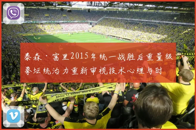 泰森·富里2015年统一战胜后重量级拳坛统治力重新审视技术心理与时代影响