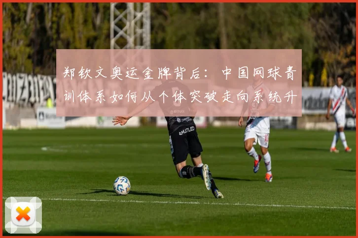 郑钦文奥运金牌背后：中国网球青训体系如何从个体突破走向系统升级？