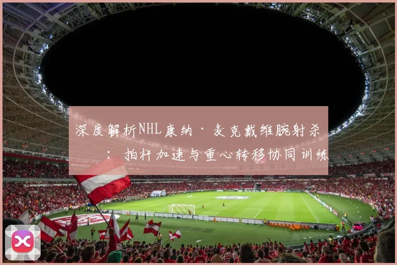 深度解析NHL康纳·麦克戴维腕射杀招:拍杆加速与重心转移协同训练法