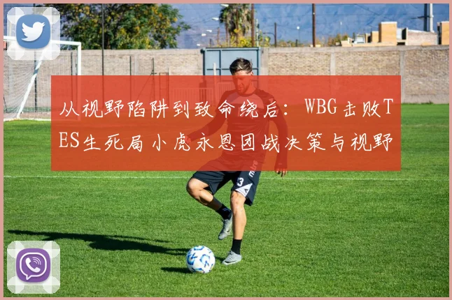 从视野陷阱到致命绕后：WBG击败TES生死局小虎永恩团战决策与视野控制全析