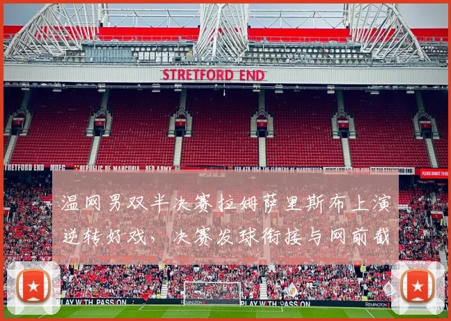 温网男双半决赛拉姆萨里斯布上演逆转好戏，决赛发球衔接与网前截击战术深度解析