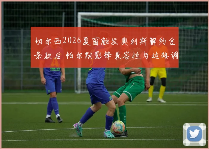 切尔西2026夏窗触发奥利斯解约金条款后 帕尔默影锋兼容性与边路调整分析