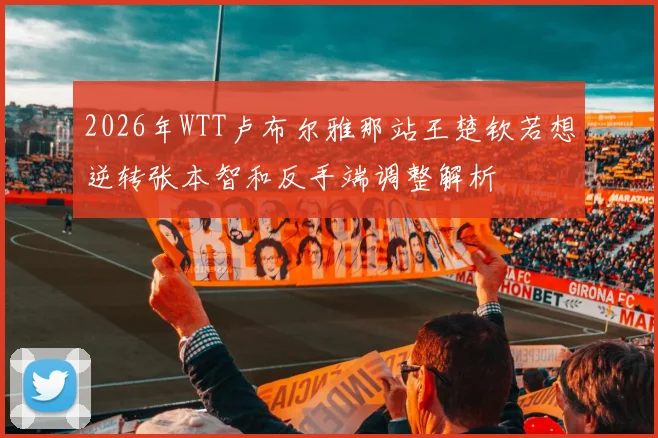 2026年WTT卢布尔雅那站王楚钦若想逆转张本智和反手端调整解析