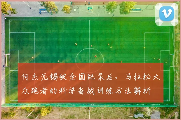 何杰无锡破全国纪录后，马拉松大众跑者的科学备战训练方法解析