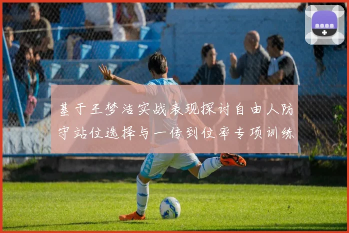 基于王梦洁实战表现探讨自由人防守站位选择与一传到位率专项训练方法