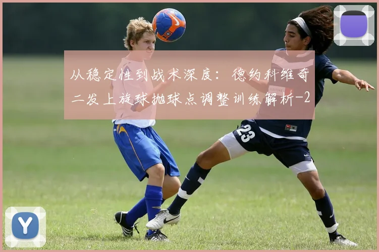 从稳定性到战术深度：德约科维奇二发上旋球抛球点调整训练解析