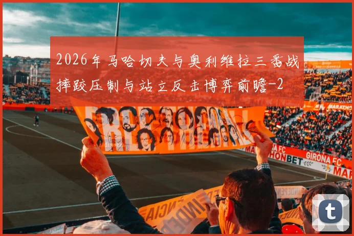 2026年马哈切夫与奥利维拉三番战摔跤压制与站立反击博弈前瞻