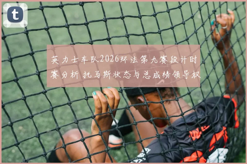 英力士车队2026环法第九赛段计时赛分析 托马斯状态与总成绩领导权转移调整策略