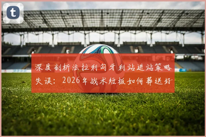 深度剖析法拉利匈牙利站进站策略失误：2026年战术短板如何葬送好局