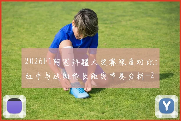 2026F1阿塞拜疆大奖赛深度对比：红牛与迈凯伦长距离节奏分析