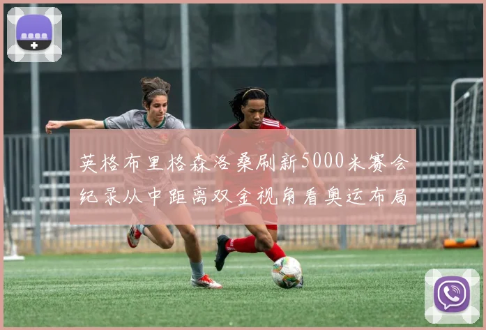 英格布里格森洛桑刷新5000米赛会纪录从中距离双金视角看奥运布局