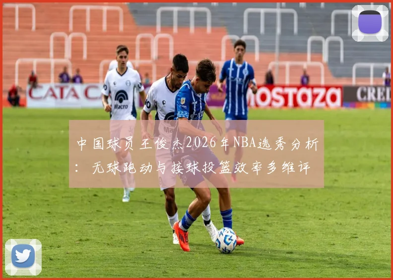 中国球员王俊杰2026年NBA选秀分析：无球跑动与接球投篮效率多维评估