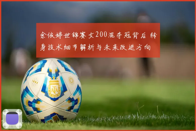 余依婷世锦赛女200混夺冠背后 转身技术细节解析与未来改进方向