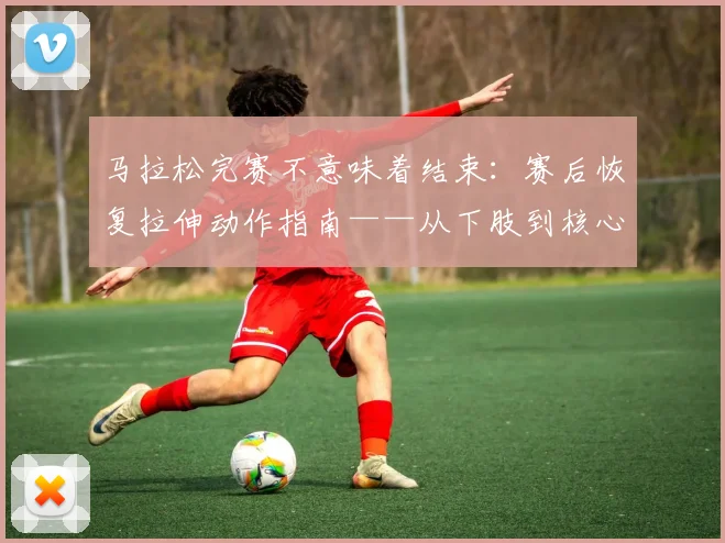 马拉松完赛不意味着结束：赛后恢复拉伸动作指南——从下肢到核心的精准放松方案