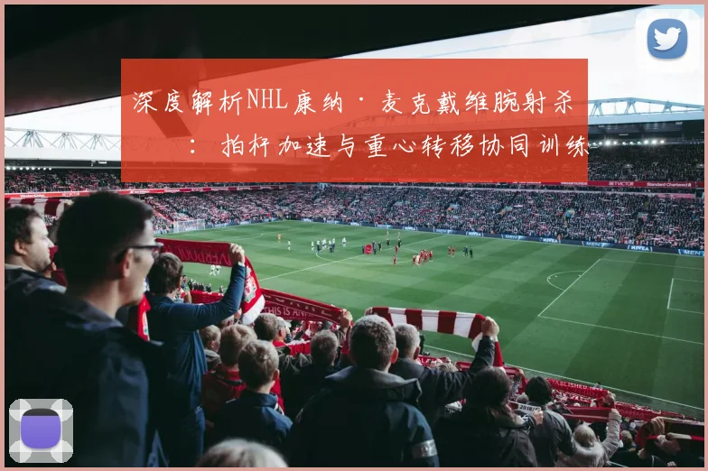 深度解析NHL康纳·麦克戴维腕射杀招：拍杆加速与重心转移协同训练法