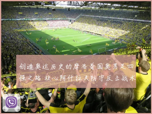 创造奥运历史的摩洛哥国奥男足四强之路 核心阿什拉夫防守反击战术深度解析从体系搭建到关键战役执行