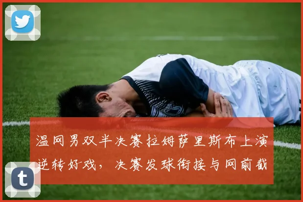 温网男双半决赛拉姆萨里斯布上演逆转好戏，决赛发球衔接与网前截击战术深度解析