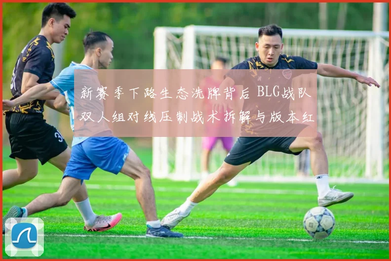 新赛季下路生态洗牌背后 BLG战队双人组对线压制战术拆解与版本红利