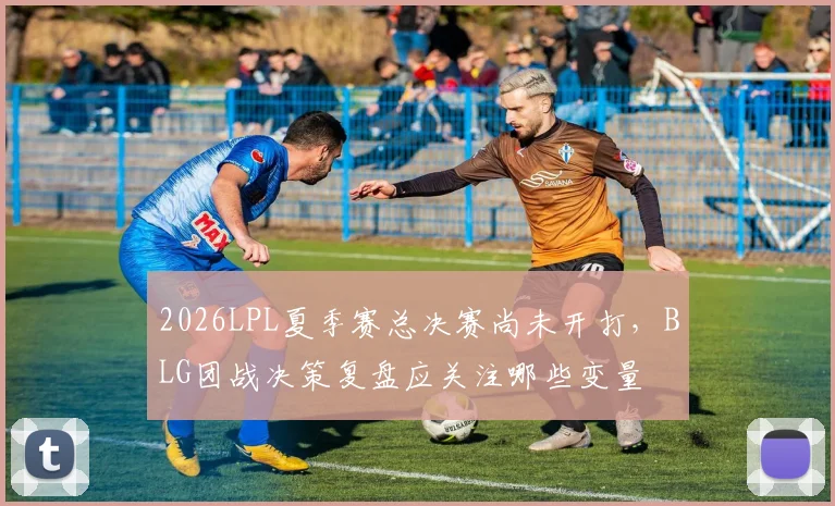 2026LPL夏季赛总决赛尚未开打，BLG团战决策复盘应关注哪些变量