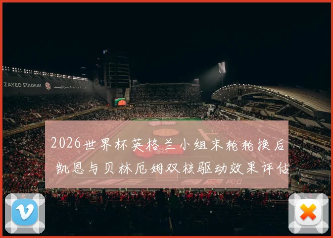 2026世界杯英格兰小组末轮轮换后 凯恩与贝林厄姆双核驱动效果评估与淘汰赛战术优化方向