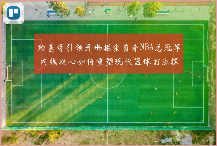 约基奇引领丹佛掘金首夺NBA总冠军 内线核心如何重塑现代篮球打法探析