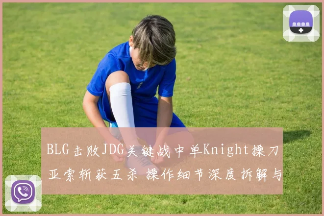 BLG击败JDG关键战中单Knight操刀亚索斩获五杀 操作细节深度拆解与战术分析
