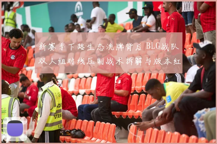 新赛季下路生态洗牌背后 BLG战队双人组对线压制战术拆解与版本红利