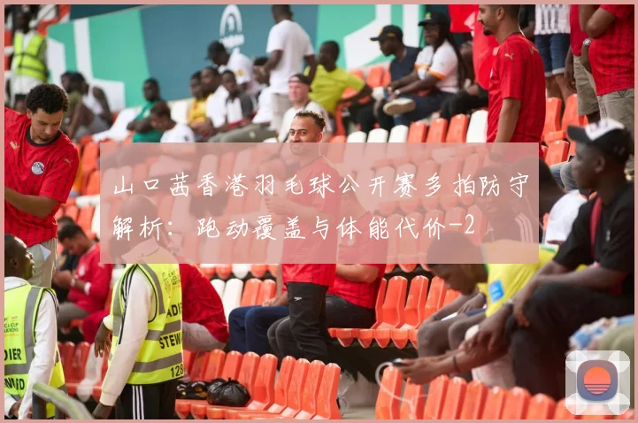 山口茜香港羽毛球公开赛多拍防守解析：跑动覆盖与体能代价
