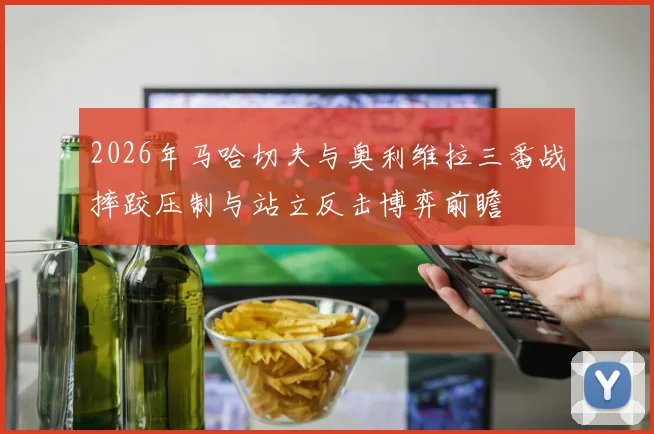 2026年马哈切夫与奥利维拉三番战摔跤压制与站立反击博弈前瞻