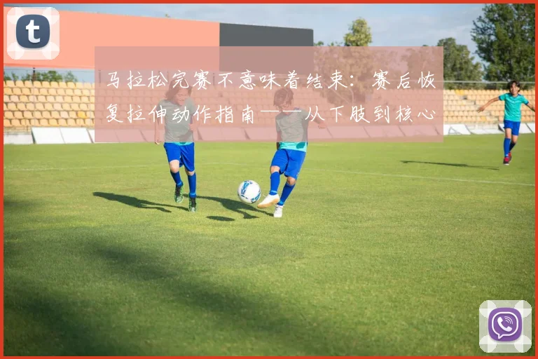 马拉松完赛不意味着结束：赛后恢复拉伸动作指南——从下肢到核心的精准放松方案