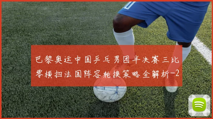 巴黎奥运中国乒乓男团半决赛三比零横扫法国阵容轮换策略全解析