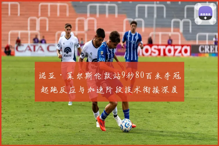 诺亚·莱尔斯伦敦站9秒80百米夺冠 起跑反应与加速阶段技术衔接深度拆解