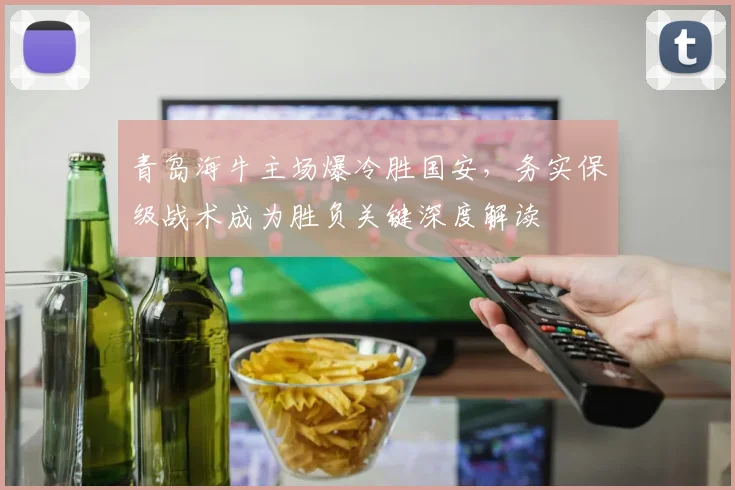 青岛海牛主场爆冷胜国安，务实保级战术成为胜负关键深度解读