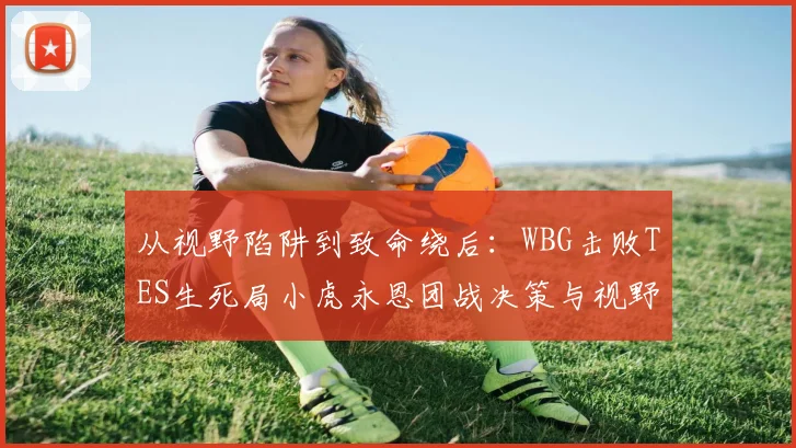 从视野陷阱到致命绕后：WBG击败TES生死局小虎永恩团战决策与视野控制全析