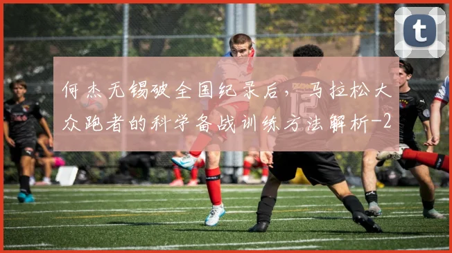 何杰无锡破全国纪录后，马拉松大众跑者的科学备战训练方法解析