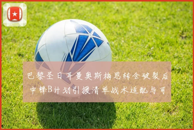 巴黎圣日耳曼奥斯梅恩转会破裂后 中锋B计划引援清单战术适配与可行性深度剖析