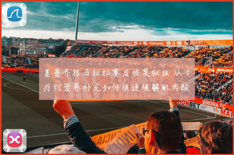 基普乔格马拉松赛后恢复秘诀 从冷疗到营养补充如何快速缓解肌肉酸痛