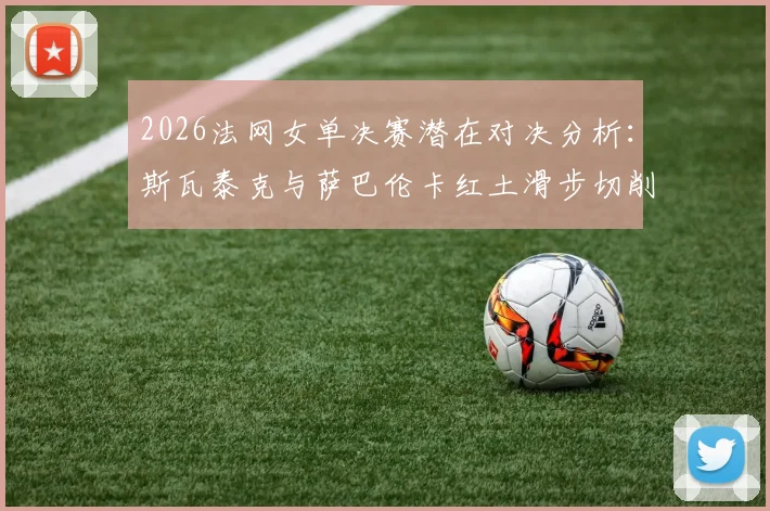 2026法网女单决赛潜在对决分析:斯瓦泰克与萨巴伦卡红土滑步切削及底线深区控制