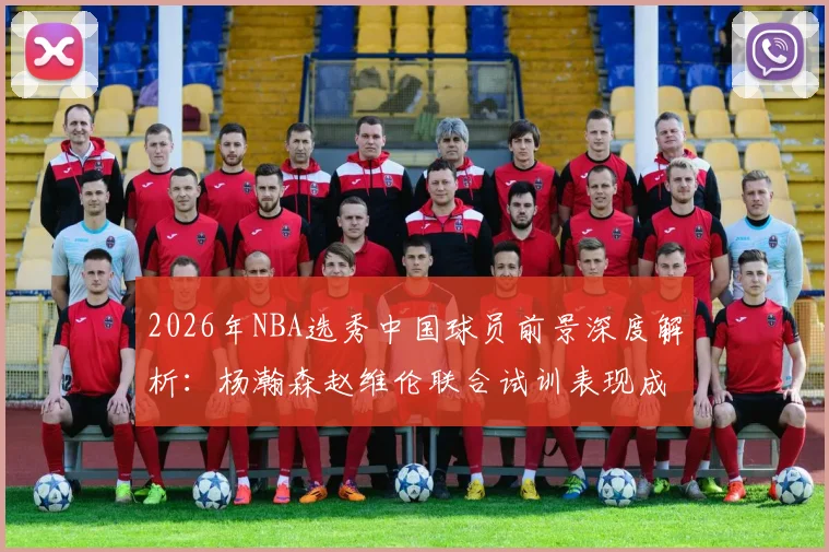 2026年NBA选秀中国球员前景深度解析:杨瀚森赵维伦联合试训表现成关键